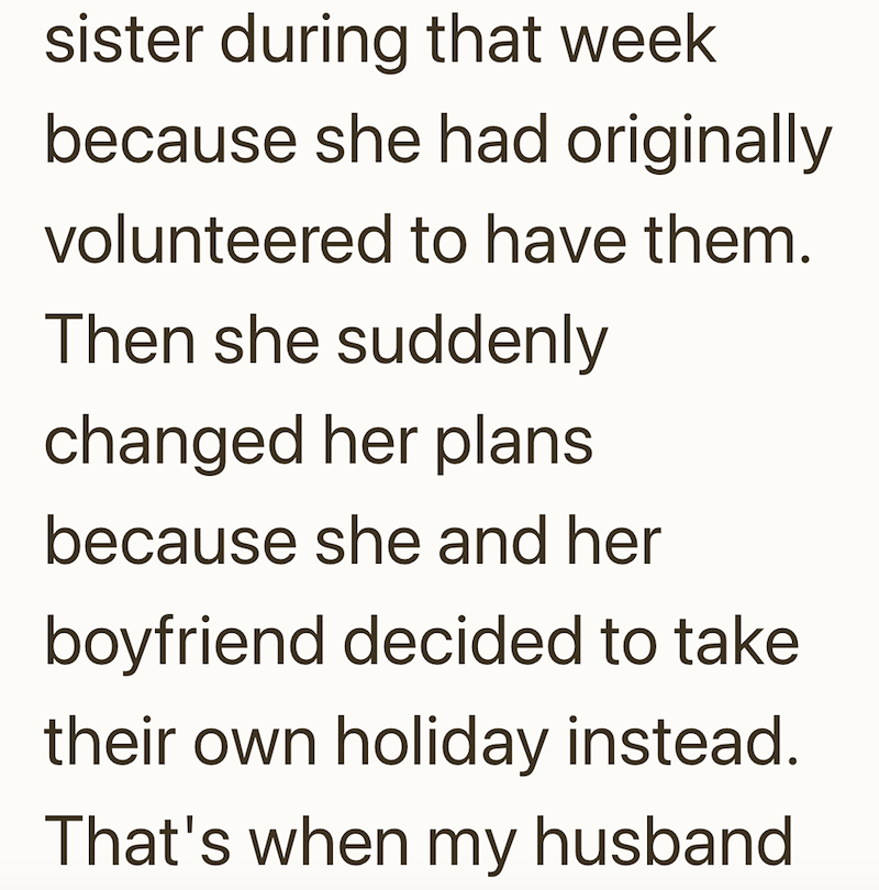 sister during that week because she had originally volunteered to have them. Then she suddenly changed her plans because she and her boyfriend decided to take their own holiday instead. That's when my husband