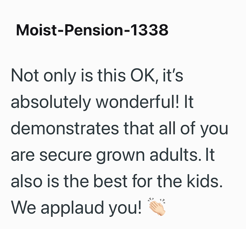 Moist-Pension-1338 Not only is this OK, it's absolutely wonderful! demonstrates that all of you are secure grown adults. It also is the best for the kids. We applaud you!