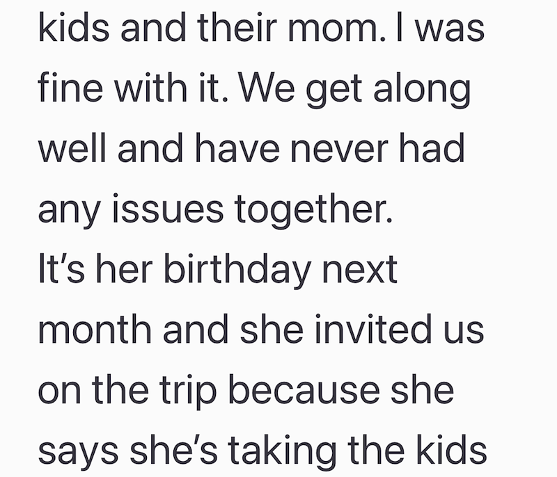kids and their mom. I was fine with it. We get along well and have never had any issues together. It's her birthday next month and she invited us on the trip because she says she's taking the kids