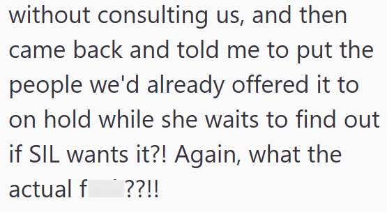 without consulting us, and then came back and told me to put the people we'd already offered it to on hold while she waits to find out if SIL wants it?! Again, what the actual f ??!!