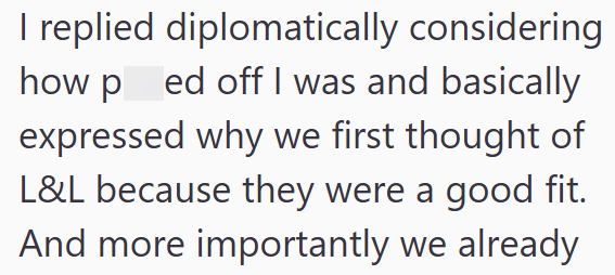 I replied diplomatically considering how ped off I was and basically expressed why we first thought of L&L because they were a good fit. And more importantly we already