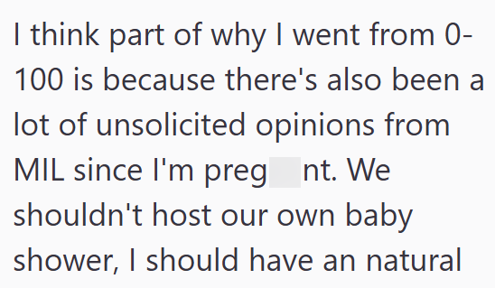 I think part of why I went from 0- 100 is because there's also been a lot of unsolicited opinions from MIL since I'm pregnt. We shouldn't host our own baby shower, I should have an natural