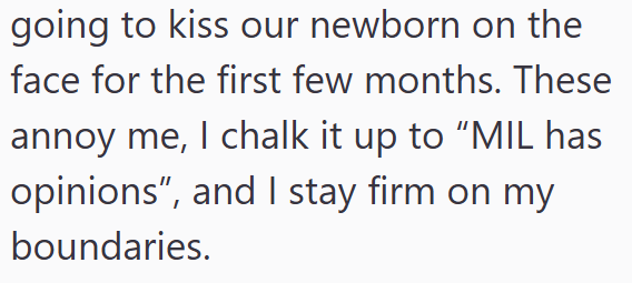 going to kiss our newborn on the face for the first few months. These annoy me, I chalk it up to "MIL has opinions", and I stay firm on my boundaries.