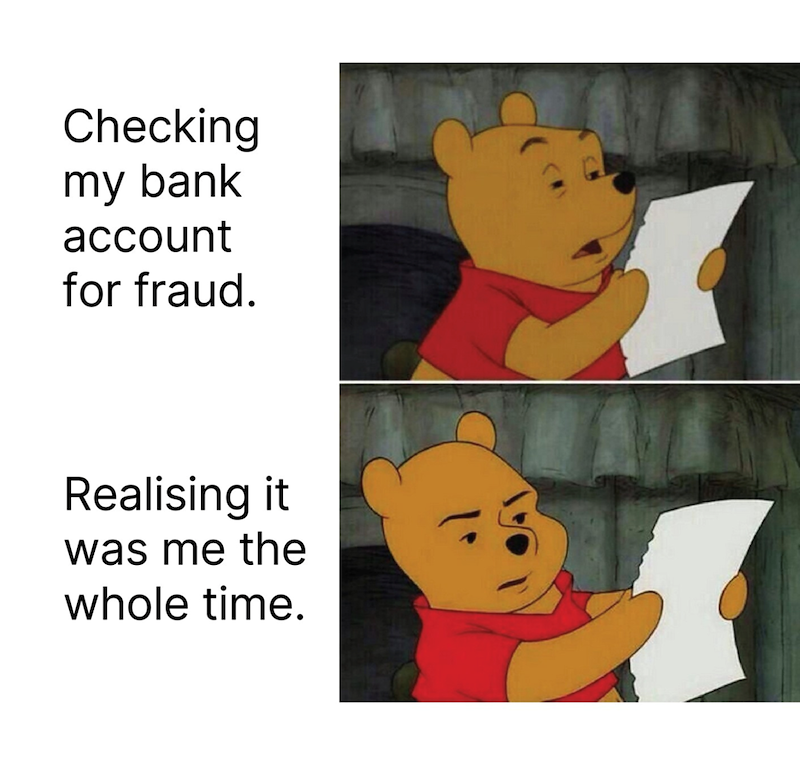 Checking my bank account for fraud. Realising it was me the whole time.