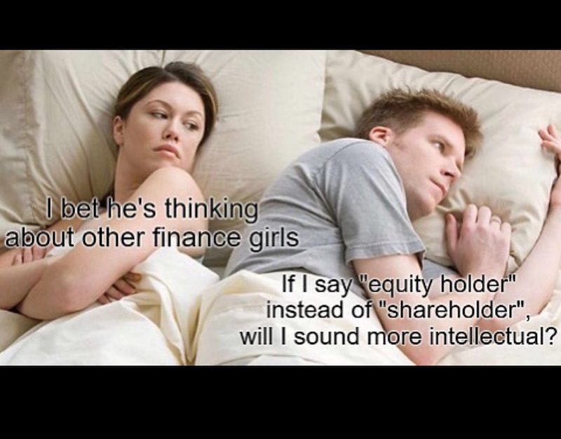 I bet he's thinking about other finance girls If I say "equity holder" instead of "shareholder", will I sound more intellectual?