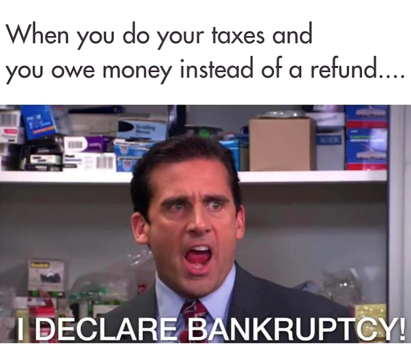 When you do your taxes and you owe money instead of a refund.... I DECLARE BANKRUPTCY!