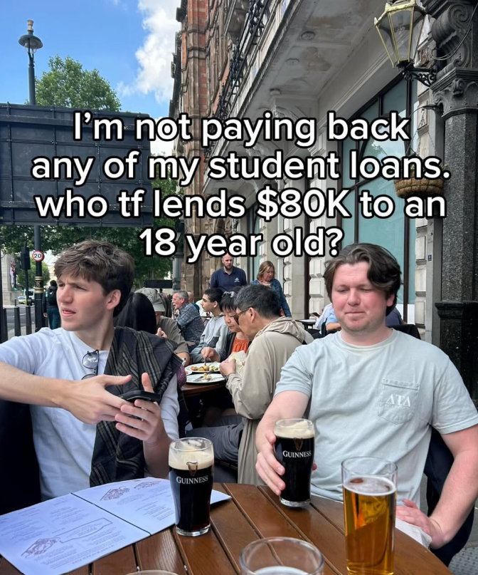 I'm not paying back any of my student loans. who tf lends $80K to an (20 18 year old? GUINNESS GUINNESS ATA