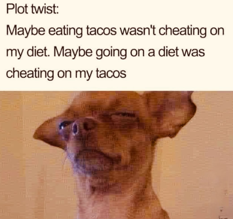 Plot twist: Maybe eating tacos wasn't cheating on my diet. Maybe going on a diet was cheating on my tacos