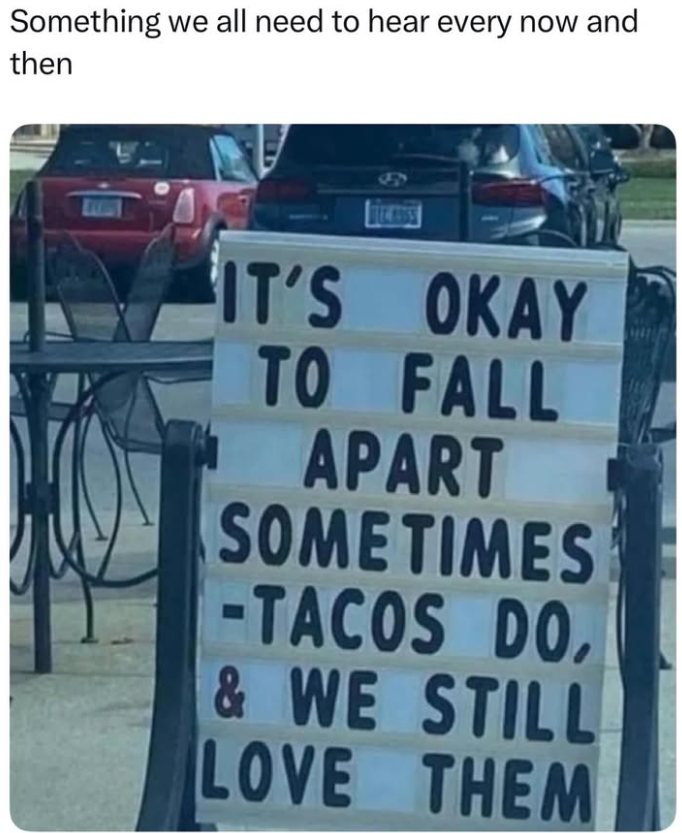Something we all need to hear every now and then IT'S OKAY TO FALL APART SOMETIMES -TACOS DO, & WE STILL LOVE THEM