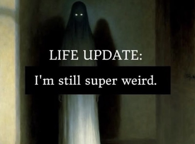 LIFE UPDATE: I'm still super weird.