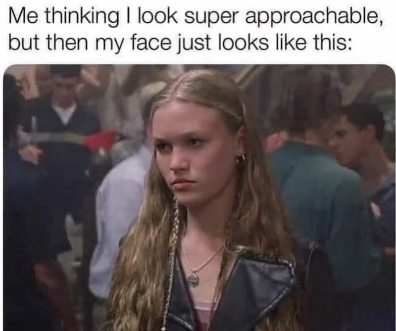 Me thinking I look super approachable, but then my face just looks like this: