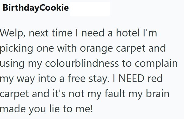 BirthdayCookie Welp, next time I need a hotel I'm picking one with orange carpet and using my colourblindness to complain my way into a free stay. I NEED red carpet and it's not my fault my brain made you lie to me!