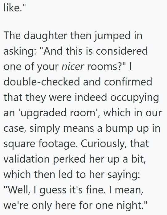 like." The daughter then jumped in asking: "And this is considered one of your nicer rooms?" | double-checked and confirmed that they were indeed occupying an 'upgraded room', which in our case, simply means a bump up in square footage. Curiously, that validation perked her up a bit, which then led to her saying: "Well, I guess it's fine. I mean, we're only here for one night."