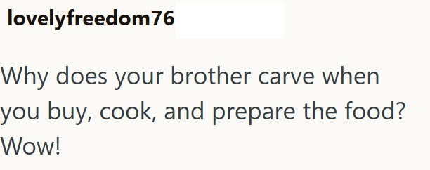 lovelyfreedom76 Why does your brother carve when you buy, cook, and prepare the food? Wow!