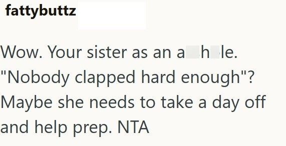 fattybuttz Wow. Your sister as an a h le. "Nobody clapped hard enough"? Maybe she needs to take a day off and help prep. NTA