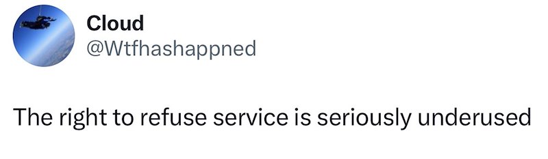 Cloud @Wtfhashappned The right to refuse service is seriously underused