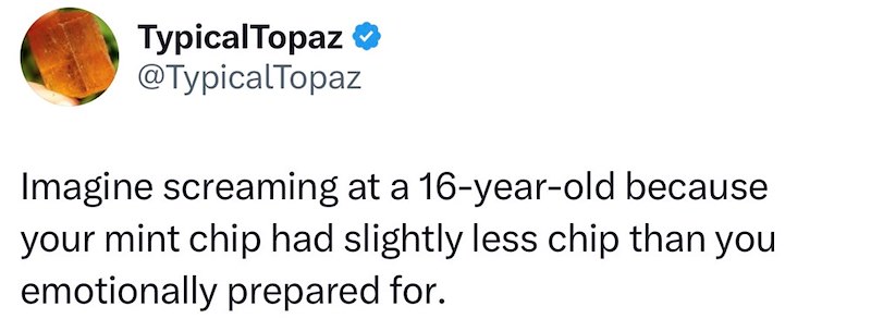 Typical Topaz ⭑❤ @TypicalTopaz Imagine screaming at a 16-year-old because your mint chip had slightly less chip than you emotionally prepared for.