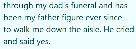 through my dad's funeral and has been my father figure ever since — to walk me down the aisle. He cried and said yes.