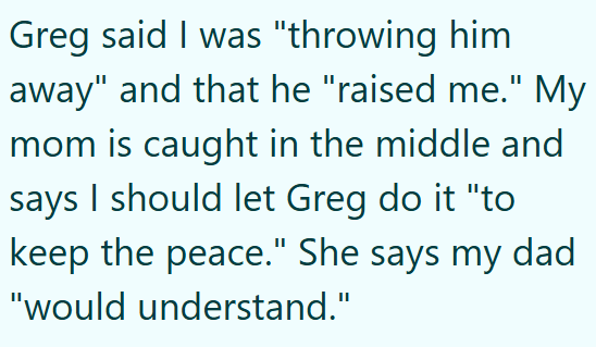 Greg said I was "throwing him away" and that he "raised me." My mom is caught in the middle and says I should let Greg do it "to keep the peace." She says my dad "would understand."