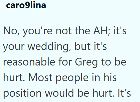 caro9lina No, you're not the AH; it's your wedding, but it's reasonable for Greg to be hurt. Most people in his position would be hurt. It's
