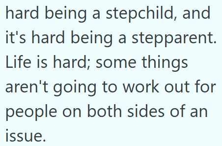 hard being a stepchild, and it's hard being a stepparent. Life is hard; some things aren't going to work out for people on both sides of an issue.