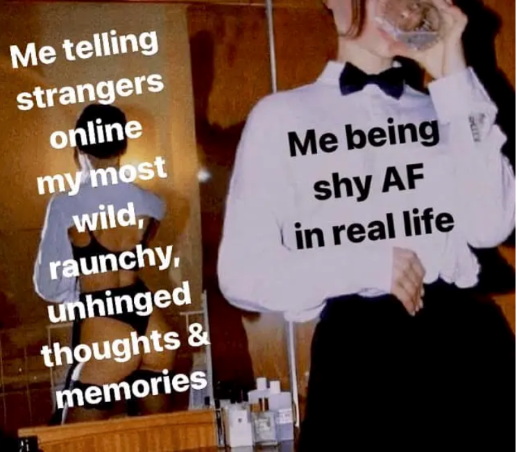 Me telling strangers online my most wild, Me being shy AF (in real life raunchy, unhinged thoughts & memories