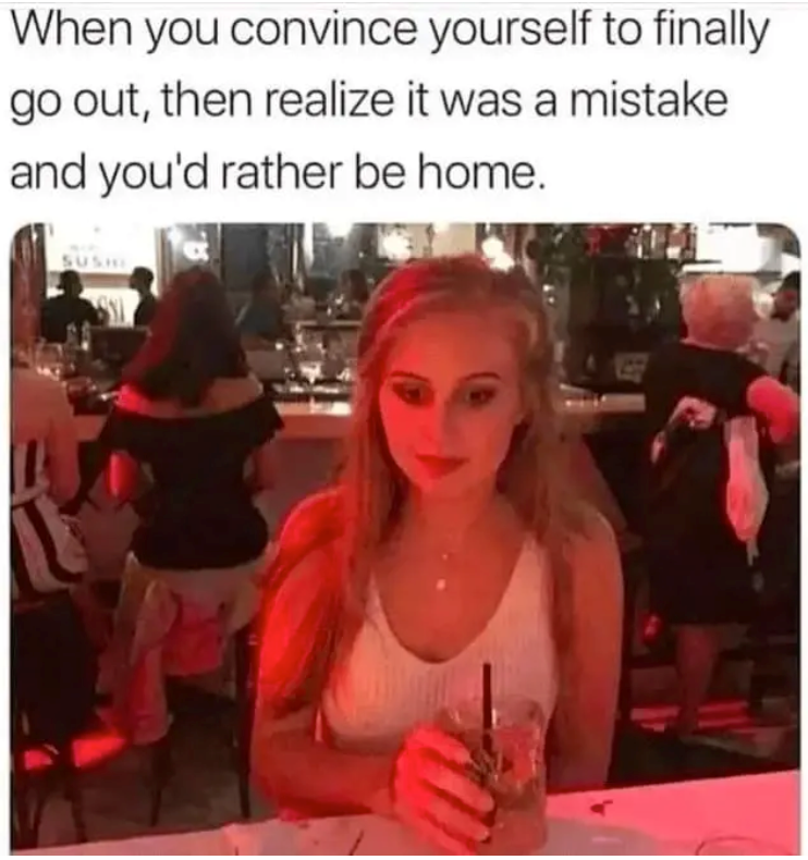 When you convince yourself to finally go out, then realize it was a mistake and you'd rather be home. SUSH