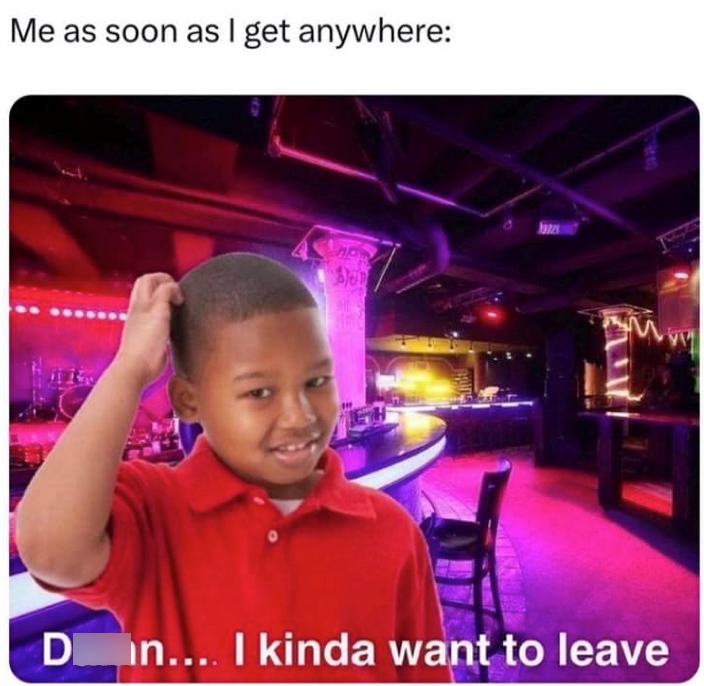 Me as soon as I get anywhere: D n.... I kinda want to leave