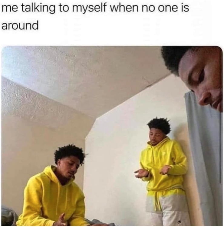 me talking to myself when no one is around