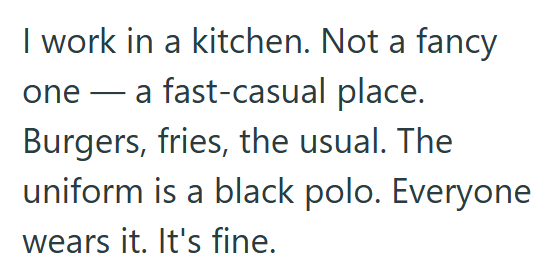 I work in a kitchen. Not a fancy one a fast-casual place. Burgers, fries, the usual. The uniform is a black polo. Everyone wears it. It's fine.