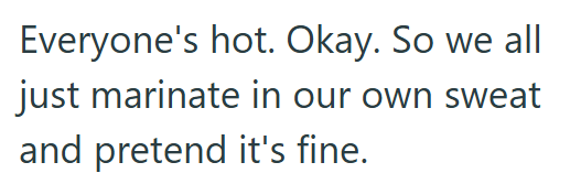 Everyone's hot. Okay. So we all just marinate in our own sweat and pretend it's fine.