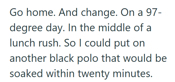 Go home. And change. On a 97- degree day. In the middle of a lunch rush. So I could put on another black polo that would be soaked within twenty minutes.