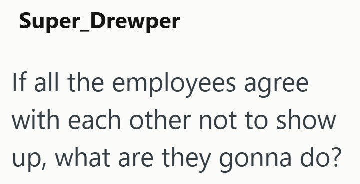 Super_Drewper If all the employees agree with each other not to show up, what are they gonna do?