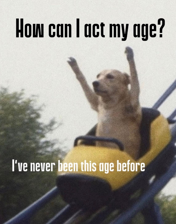 How can I act my age? I've never been this age before