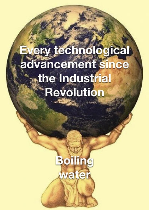 Every technological advancement since the Industrial Revolution Boiling water