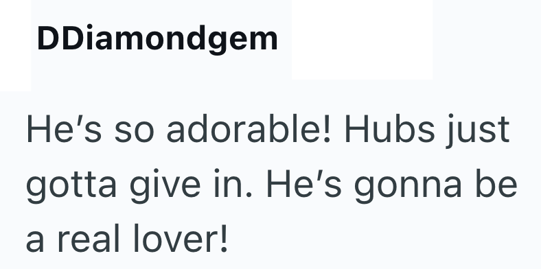 DDiamondgem He's so adorable! Hubs just gotta give in. He's gonna be a real lover!