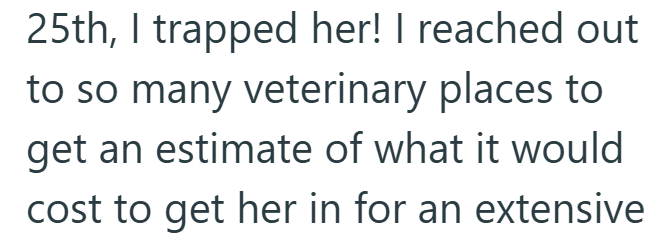 25th, I trapped her! I reached out to so many veterinary places to get an estimate of what it would cost to get her in for an extensive