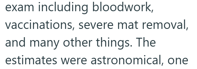 exam including bloodwork, vaccinations, severe mat removal, and many other things. The estimates were astronomical, one