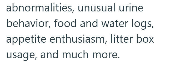 abnormalities, unusual urine behavior, food and water logs, appetite enthusiasm, litter box usage, and much more.