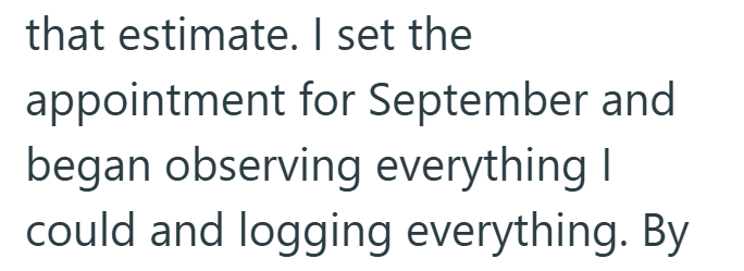 that estimate. I set the appointment for September and began observing everything I could and logging everything. By