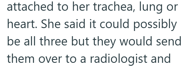 attached to her trachea, lung or heart. She said it could possibly be all three but they would send them over to a radiologist and