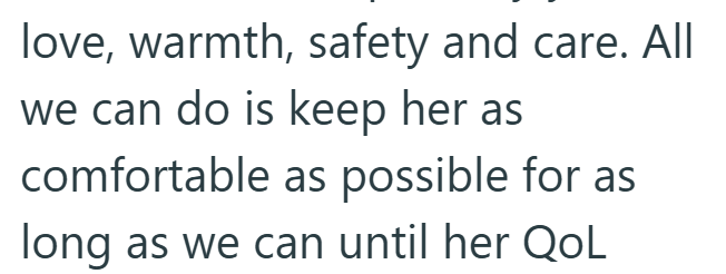 love, warmth, safety and care. All we can do is keep her as comfortable as possible for as long as we can until her QoL