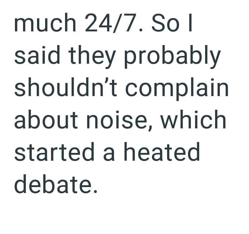 much 24/7. So I said they probably shouldn't complain about noise, which started a heated debate.