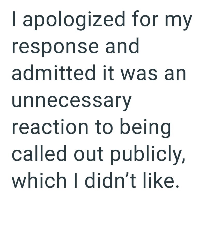 I apologized for my response and admitted it was an unnecessary reaction to being called out publicly, which I didn't like.