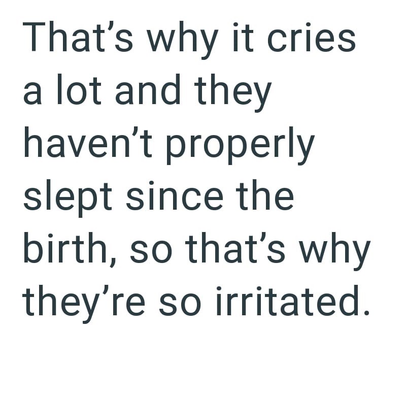 That's why it cries a lot and they haven't properly slept since the birth, so that's why they're so irritated.