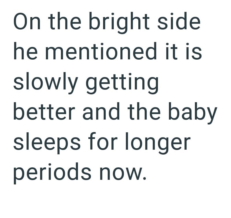 On the bright side he mentioned it is slowly getting better and the baby sleeps for longer periods now.