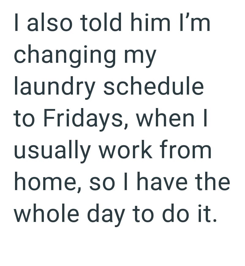 I also told him I'm changing my laundry schedule to Fridays, when I usually work from home, so I have the whole day to do it.