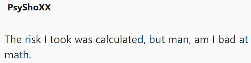 PsyShoXX The risk I took was calculated, but man, am I bad at math.