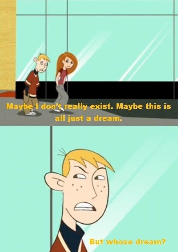 Maybe I don't really exist. Maybe this is all just a dream. But whose dream?