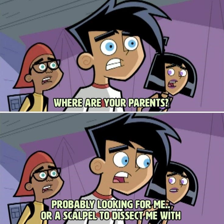 WHERE ARE YOUR PARENTS? PROBABLY LOOKING FOR ME... OR A SCALPEL TO DISSECT ME WITH